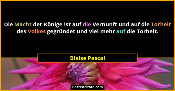Die Macht der Könige ist auf die Vernunft und auf die Torheit des Volkes gegründet und viel mehr auf die Torheit.... - Blaise Pascal