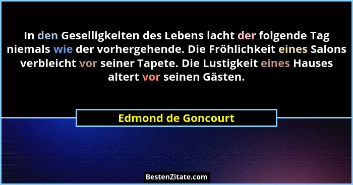 In den Geselligkeiten des Lebens lacht der folgende Tag niemals wie der vorhergehende. Die Fröhlichkeit eines Salons verbleicht v... - Edmond de Goncourt