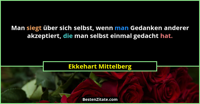 Man siegt über sich selbst, wenn man Gedanken anderer akzeptiert, die man selbst einmal gedacht hat.... - Ekkehart Mittelberg