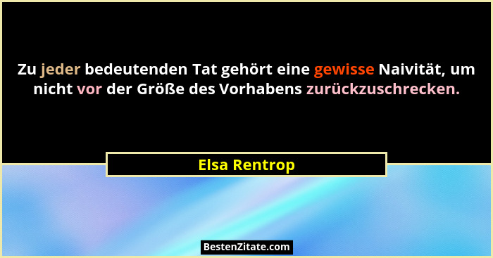 Zu jeder bedeutenden Tat gehört eine gewisse Naivität, um nicht vor der Größe des Vorhabens zurückzuschrecken.... - Elsa Rentrop
