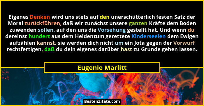 Eigenes Denken wird uns stets auf den unerschütterlich festen Satz der Moral zurückführen, daß wir zunächst unsere ganzen Kräfte dem... - Eugenie Marlitt