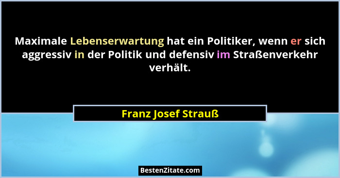 Maximale Lebenserwartung hat ein Politiker, wenn er sich aggressiv in der Politik und defensiv im Straßenverkehr verhält.... - Franz Josef Strauß