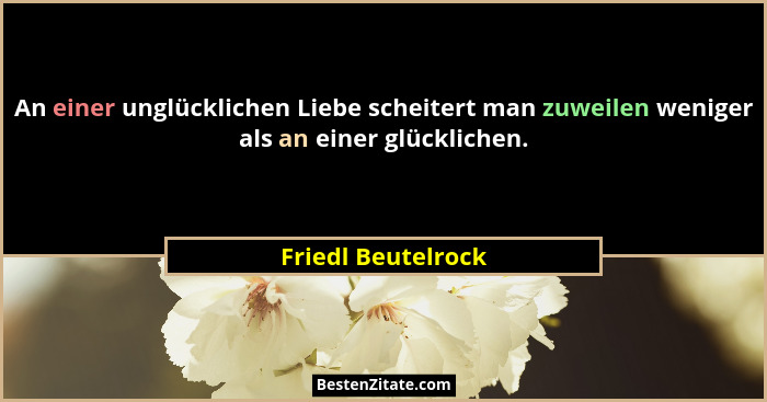 An einer unglücklichen Liebe scheitert man zuweilen weniger als an einer glücklichen.... - Friedl Beutelrock