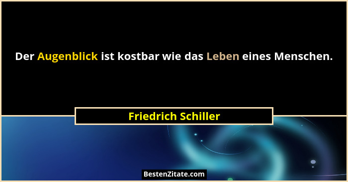Der Augenblick ist kostbar wie das Leben eines Menschen.... - Friedrich Schiller