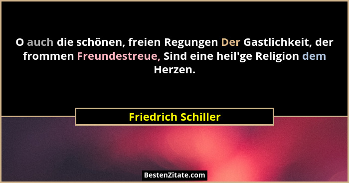 O auch die schönen, freien Regungen Der Gastlichkeit, der frommen Freundestreue, Sind eine heil'ge Religion dem Herzen.... - Friedrich Schiller