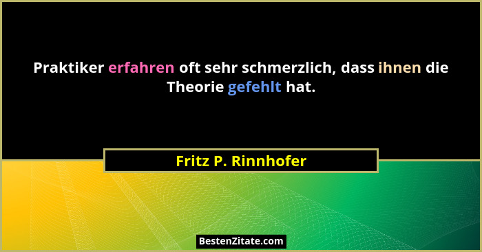 Praktiker erfahren oft sehr schmerzlich, dass ihnen die Theorie gefehlt hat.... - Fritz P. Rinnhofer