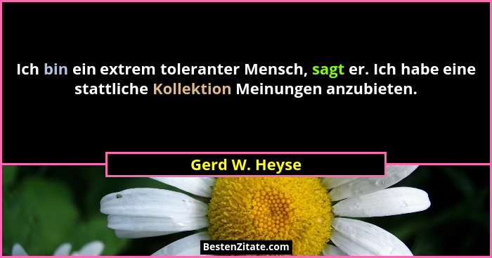 Ich bin ein extrem toleranter Mensch, sagt er. Ich habe eine stattliche Kollektion Meinungen anzubieten.... - Gerd W. Heyse