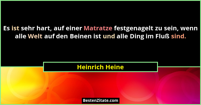Es ist sehr hart, auf einer Matratze festgenagelt zu sein, wenn alle Welt auf den Beinen ist und alle Ding im Fluß sind.... - Heinrich Heine