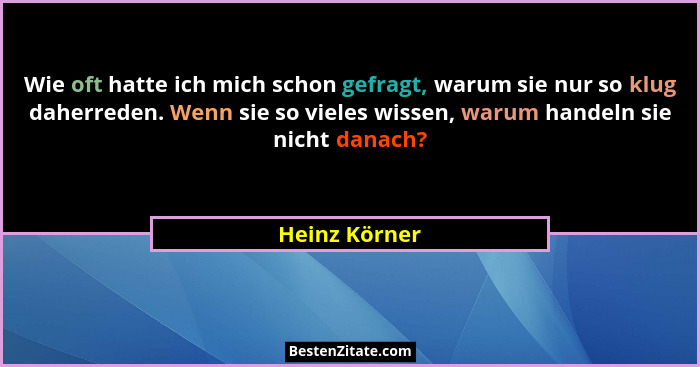 Wie oft hatte ich mich schon gefragt, warum sie nur so klug daherreden. Wenn sie so vieles wissen, warum handeln sie nicht danach?... - Heinz Körner