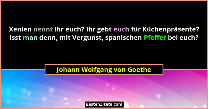 Xenien nennt ihr euch? Ihr gebt euch für Küchenpräsente? Isst man denn, mit Vergunst, spanischen Pfeffer bei euch?... - Johann Wolfgang von Goethe