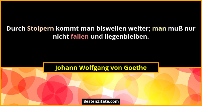 Durch Stolpern kommt man bisweilen weiter; man muß nur nicht fallen und liegenbleiben.... - Johann Wolfgang von Goethe