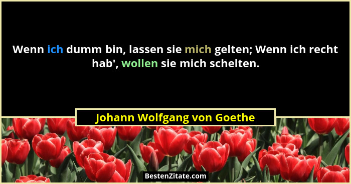 Wenn ich dumm bin, lassen sie mich gelten; Wenn ich recht hab', wollen sie mich schelten.... - Johann Wolfgang von Goethe