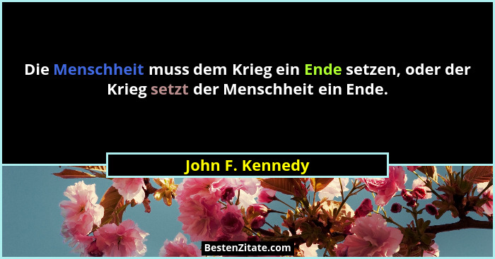 Die Menschheit muss dem Krieg ein Ende setzen, oder der Krieg setzt der Menschheit ein Ende.... - John F. Kennedy
