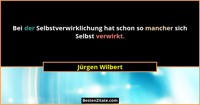 Bei der Selbstverwirklichung hat schon so mancher sich Selbst verwirkt.... - Jürgen Wilbert