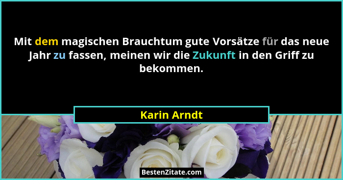 Mit dem magischen Brauchtum gute Vorsätze für das neue Jahr zu fassen, meinen wir die Zukunft in den Griff zu bekommen.... - Karin Arndt