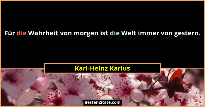 Für die Wahrheit von morgen ist die Welt immer von gestern.... - Karl-Heinz Karius