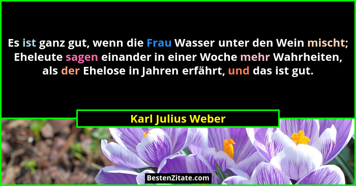 Es ist ganz gut, wenn die Frau Wasser unter den Wein mischt; Eheleute sagen einander in einer Woche mehr Wahrheiten, als der Ehelo... - Karl Julius Weber