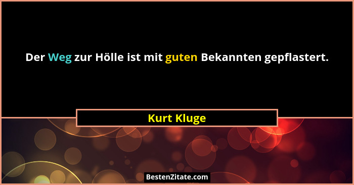 Der Weg zur Hölle ist mit guten Bekannten gepflastert.... - Kurt Kluge
