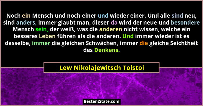 Noch ein Mensch und noch einer und wieder einer. Und alle sind neu, sind anders, immer glaubt man, dieser da wird der neu... - Lew Nikolajewitsch Tolstoi