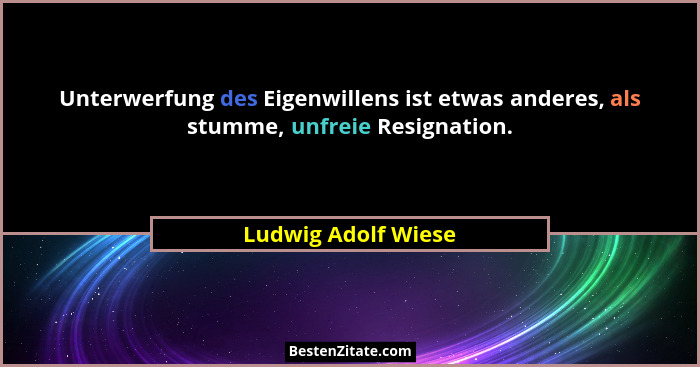 Unterwerfung des Eigenwillens ist etwas anderes, als stumme, unfreie Resignation.... - Ludwig Adolf Wiese