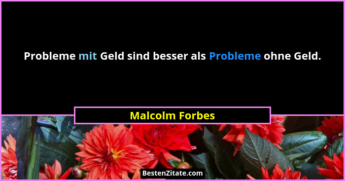 Probleme mit Geld sind besser als Probleme ohne Geld.... - Malcolm Forbes