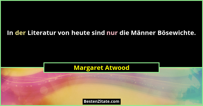 In der Literatur von heute sind nur die Männer Bösewichte.... - Margaret Atwood