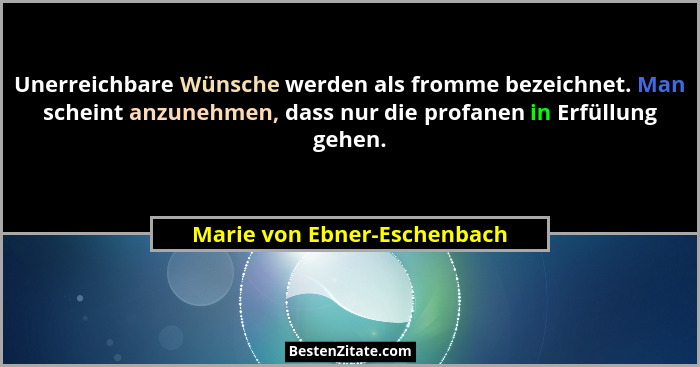 Unerreichbare Wünsche werden als fromme bezeichnet. Man scheint anzunehmen, dass nur die profanen in Erfüllung gehen.... - Marie von Ebner-Eschenbach