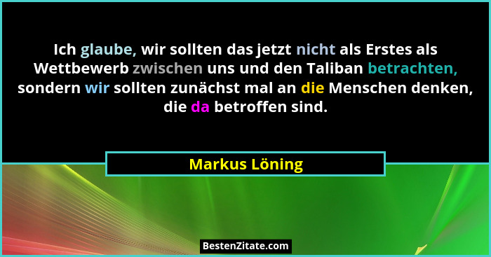 Ich glaube, wir sollten das jetzt nicht als Erstes als Wettbewerb zwischen uns und den Taliban betrachten, sondern wir sollten zunächs... - Markus Löning