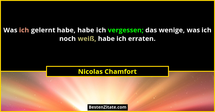 Was ich gelernt habe, habe ich vergessen; das wenige, was ich noch weiß, habe ich erraten.... - Nicolas Chamfort