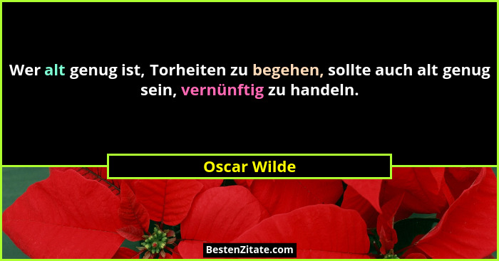 Wer alt genug ist, Torheiten zu begehen, sollte auch alt genug sein, vernünftig zu handeln.... - Oscar Wilde