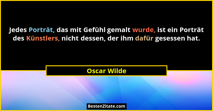 Jedes Porträt, das mit Gefühl gemalt wurde, ist ein Porträt des Künstlers, nicht dessen, der ihm dafür gesessen hat.... - Oscar Wilde