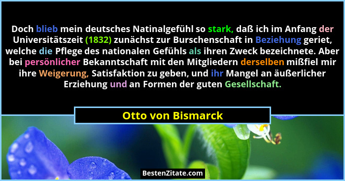 Doch blieb mein deutsches Natinalgefühl so stark, daß ich im Anfang der Universitätszeit (1832) zunächst zur Burschenschaft in Bez... - Otto von Bismarck