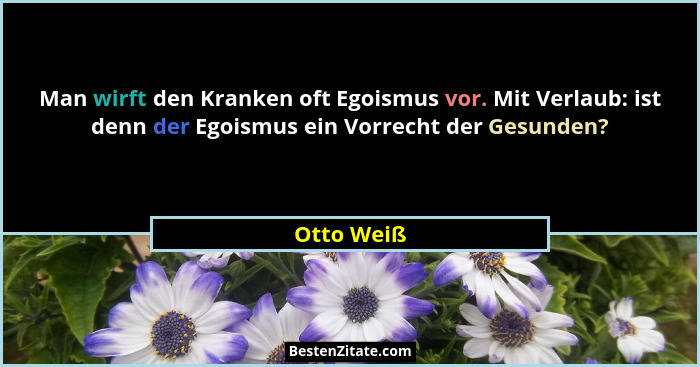 Man wirft den Kranken oft Egoismus vor. Mit Verlaub: ist denn der Egoismus ein Vorrecht der Gesunden?... - Otto Weiß