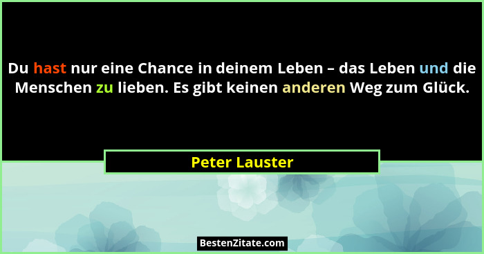 Du hast nur eine Chance in deinem Leben – das Leben und die Menschen zu lieben. Es gibt keinen anderen Weg zum Glück.... - Peter Lauster