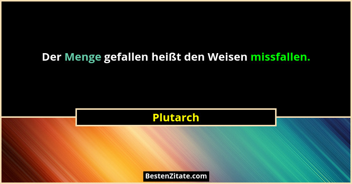 Der Menge gefallen heißt den Weisen missfallen.... - Plutarch
