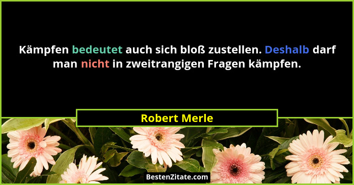 Kämpfen bedeutet auch sich bloß zustellen. Deshalb darf man nicht in zweitrangigen Fragen kämpfen.... - Robert Merle