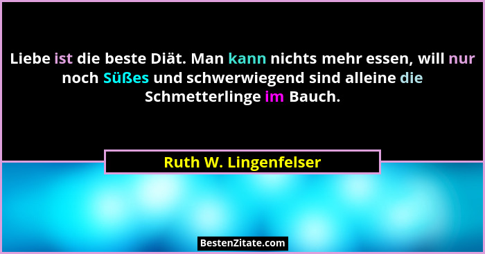 Liebe ist die beste Diät. Man kann nichts mehr essen, will nur noch Süßes und schwerwiegend sind alleine die Schmetterlinge im... - Ruth W. Lingenfelser