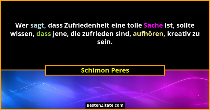 Wer sagt, dass Zufriedenheit eine tolle Sache ist, sollte wissen, dass jene, die zufrieden sind, aufhören, kreativ zu sein.... - Schimon Peres