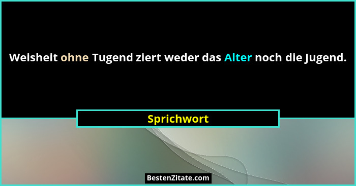 Weisheit ohne Tugend ziert weder das Alter noch die Jugend.... - Sprichwort