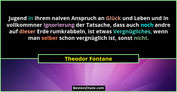 Jugend in ihrem naiven Anspruch an Glück und Leben und in vollkommner Ignorierung der Tatsache, dass auch noch andre auf dieser Erde... - Theodor Fontane