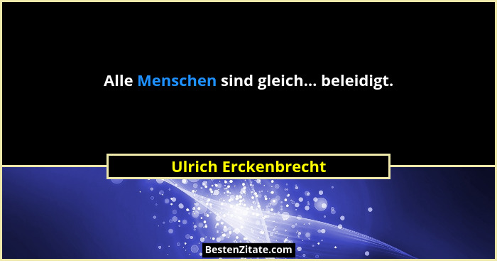 Alle Menschen sind gleich... beleidigt.... - Ulrich Erckenbrecht