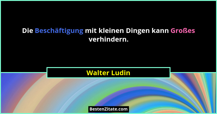 Die Beschäftigung mit kleinen Dingen kann Großes verhindern.... - Walter Ludin
