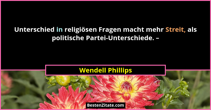 Unterschied in religiösen Fragen macht mehr Streit, als politische Partei-Unterschiede. –... - Wendell Phillips
