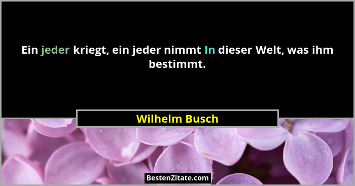 Ein jeder kriegt, ein jeder nimmt In dieser Welt, was ihm bestimmt.... - Wilhelm Busch
