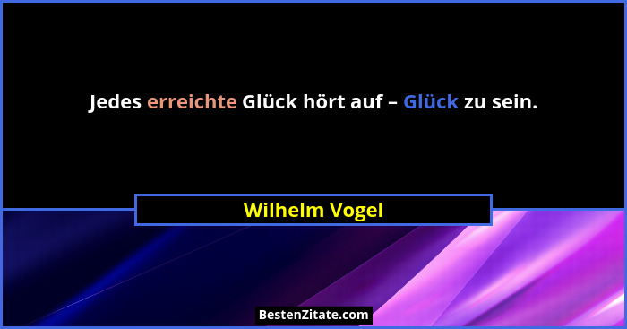 Jedes erreichte Glück hört auf – Glück zu sein.... - Wilhelm Vogel