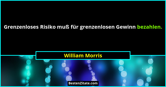 Grenzenloses Risiko muß für grenzenlosen Gewinn bezahlen.... - William Morris