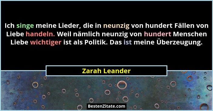 Ich singe meine Lieder, die in neunzig von hundert Fällen von Liebe handeln. Weil nämlich neunzig von hundert Menschen Liebe wichtiger... - Zarah Leander