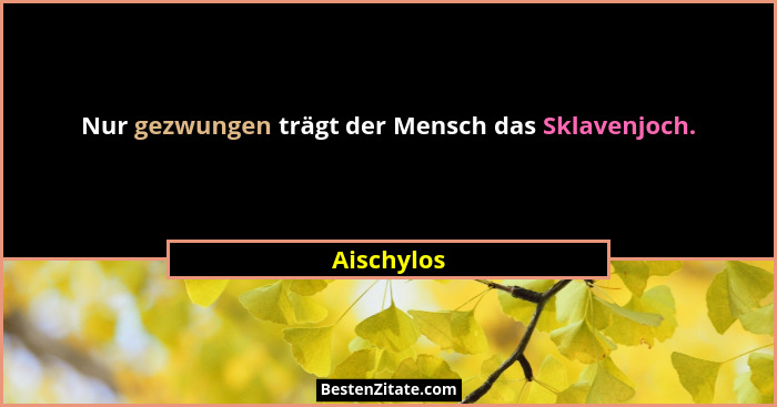 Nur gezwungen trägt der Mensch das Sklavenjoch.... - Aischylos