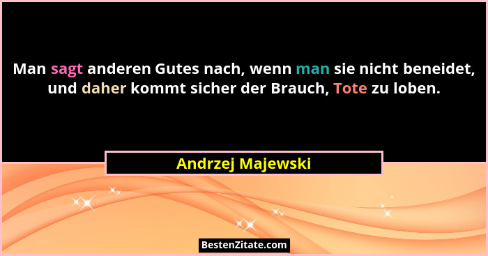 Man sagt anderen Gutes nach, wenn man sie nicht beneidet, und daher kommt sicher der Brauch, Tote zu loben.... - Andrzej Majewski