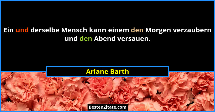 Ein und derselbe Mensch kann einem den Morgen verzaubern und den Abend versauen.... - Ariane Barth